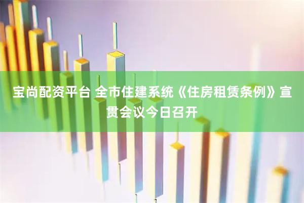 宝尚配资平台 全市住建系统《住房租赁条例》宣贯会议今日召开