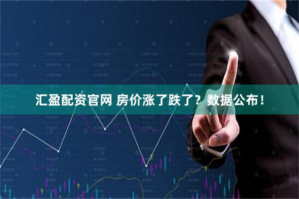 汇盈配资官网 房价涨了跌了？数据公布！