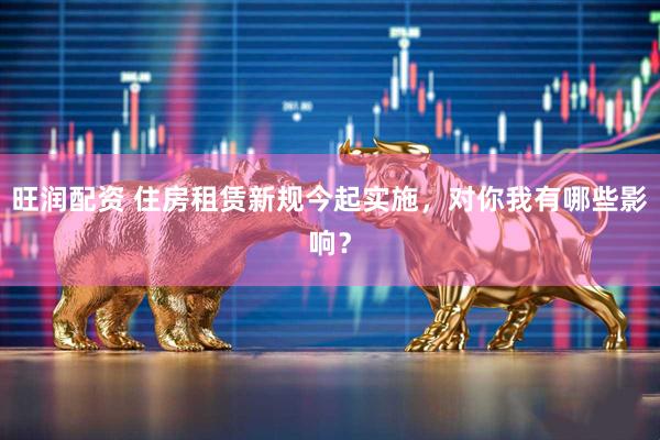 旺润配资 住房租赁新规今起实施，对你我有哪些影响？