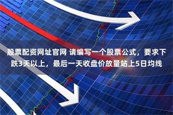 股票配资网址官网 请编写一个股票公式，要求下跌3天以上，最后一天收盘价放量站上5日均线