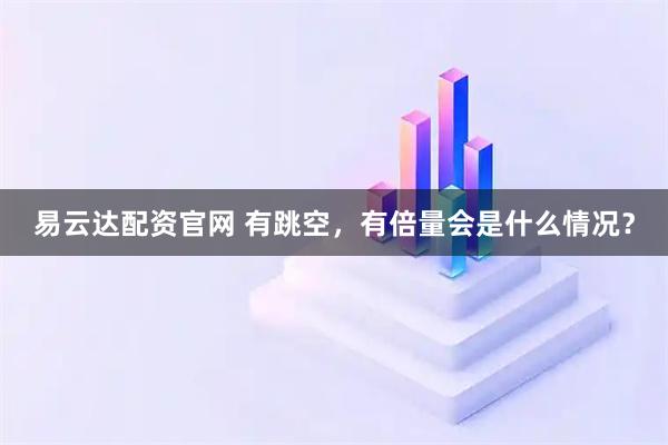 易云达配资官网 有跳空，有倍量会是什么情况？