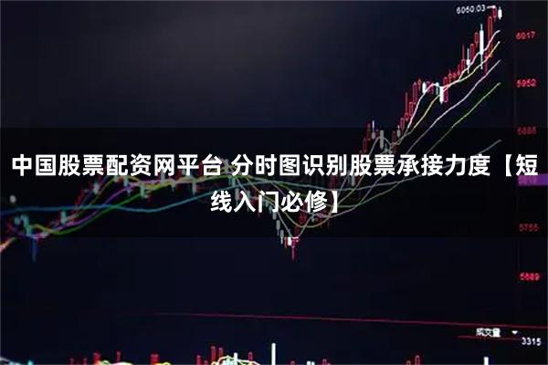 中国股票配资网平台 分时图识别股票承接力度【短线入门必修】