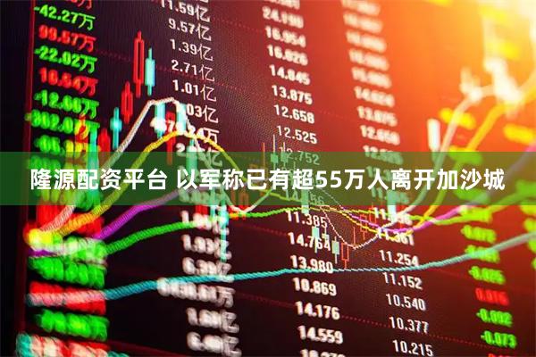 隆源配资平台 以军称已有超55万人离开加沙城