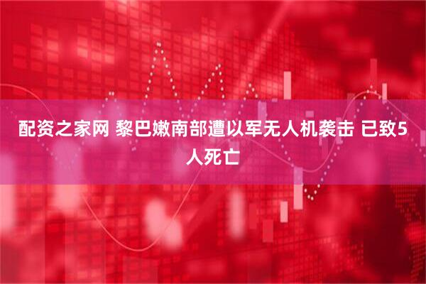 配资之家网 黎巴嫩南部遭以军无人机袭击 已致5人死亡
