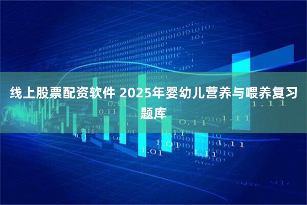 线上股票配资软件 2025年婴幼儿营养与喂养复习题库