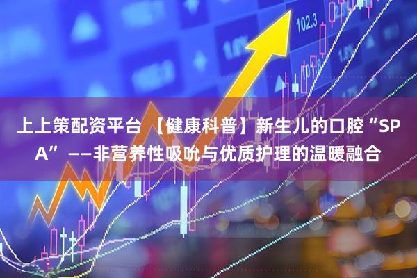 上上策配资平台 【健康科普】新生儿的口腔“SPA” ——非营养性吸吮与优质护理的温暖融合