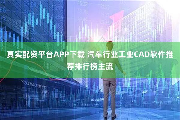 真实配资平台APP下载 汽车行业工业CAD软件推荐排行榜主流