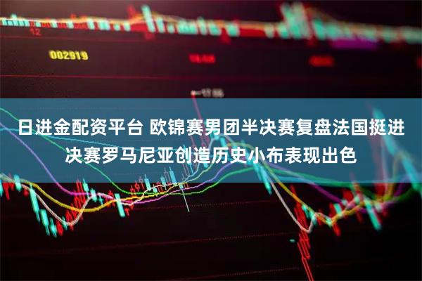 日进金配资平台 欧锦赛男团半决赛复盘法国挺进决赛罗马尼亚创造历史小布表现出色
