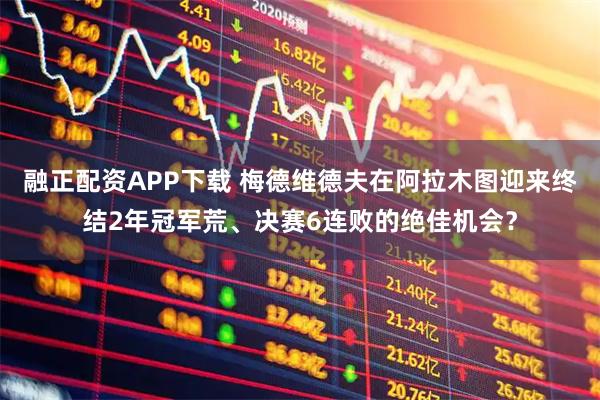 融正配资APP下载 梅德维德夫在阿拉木图迎来终结2年冠军荒、决赛6连败的绝佳机会？