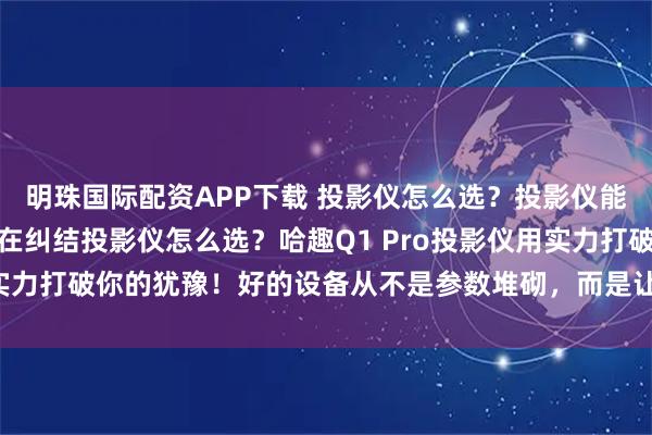 明珠国际配资APP下载 投影仪怎么选？投影仪能不能买？临近双十一还在纠结投影仪怎么选？哈趣Q1 Pro投影仪用实力打破你的犹豫！好的设备从不是参数堆砌，而是让每个选择都值得
