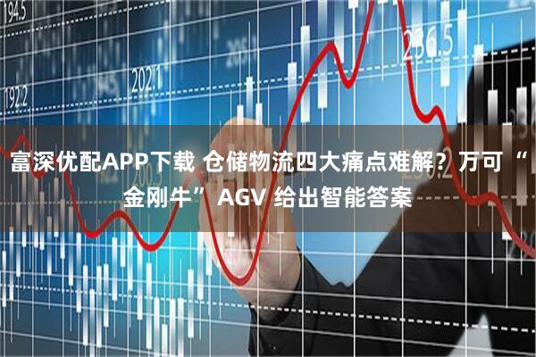 富深优配APP下载 仓储物流四大痛点难解？万可 “金刚牛” AGV 给出智能答案