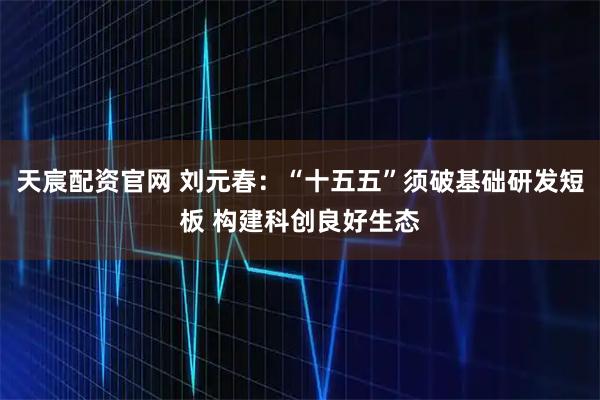 天宸配资官网 刘元春：“十五五”须破基础研发短板 构建科创良好生态