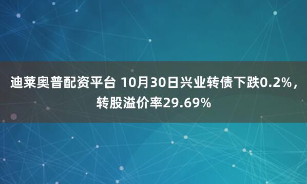 迪莱奥普配资平台 10月30日兴业转债下跌0.2%,转股溢价率29.69%