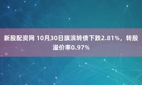 新股配资网 10月30日旗滨转债下跌2.81%，转股溢价率0.97%