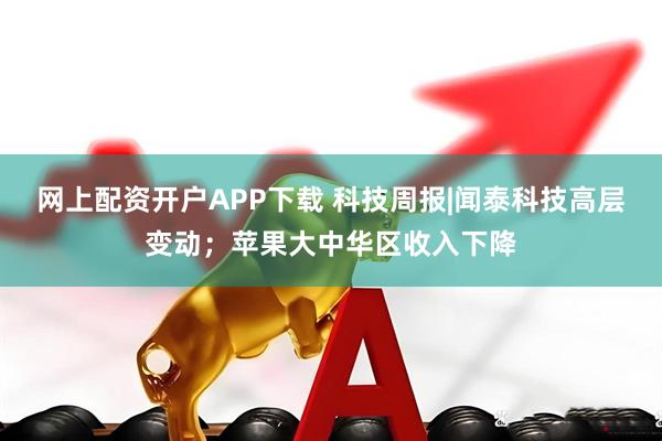 网上配资开户APP下载 科技周报|闻泰科技高层变动；苹果大中华区收入下降