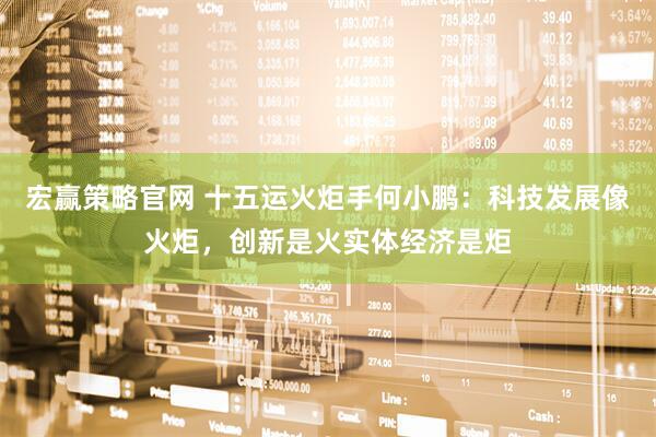 宏赢策略官网 十五运火炬手何小鹏：科技发展像火炬，创新是火实体经济是炬