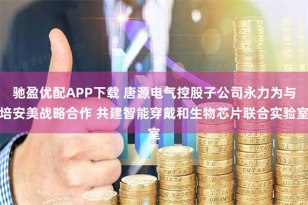 驰盈优配APP下载 唐源电气控股子公司永力为与培安美战略合作 共建智能穿戴和生物芯片联合实验室