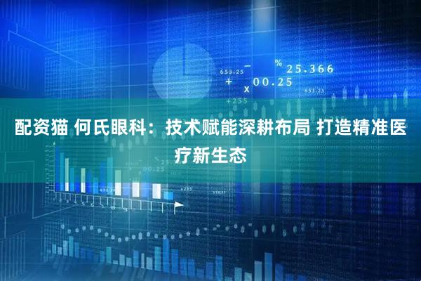 配资猫 何氏眼科：技术赋能深耕布局 打造精准医疗新生态