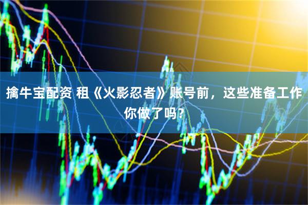 擒牛宝配资 租《火影忍者》账号前，这些准备工作你做了吗？