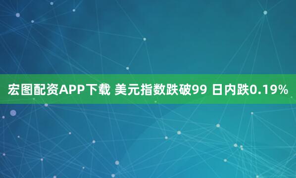 宏图配资APP下载 美元指数跌破99 日内跌0.19%