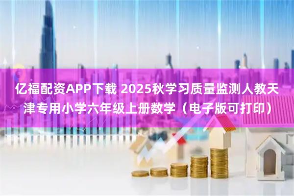 亿福配资APP下载 2025秋学习质量监测人教天津专用小学六年级上册数学（电子版可打印）