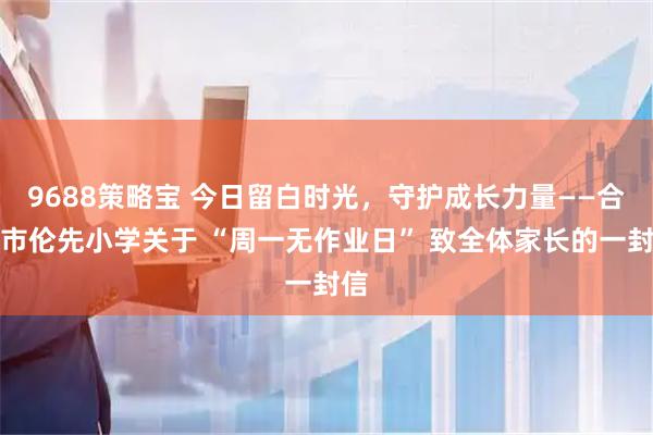 9688策略宝 今日留白时光，守护成长力量——合肥市伦先小学关于 “周一无作业日” 致全体家长的一封信
