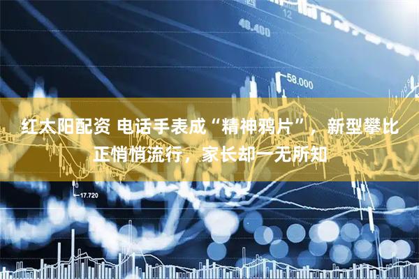 红太阳配资 电话手表成“精神鸦片”，新型攀比正悄悄流行，家长却一无所知