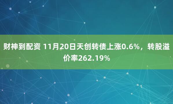 财神到配资 11月20日天创转债上涨0.6%，转股溢价率262.19%
