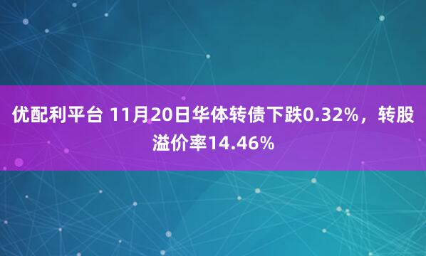 优配利平台 11月20日华体转债下跌0.32%，转股溢价率14.46%