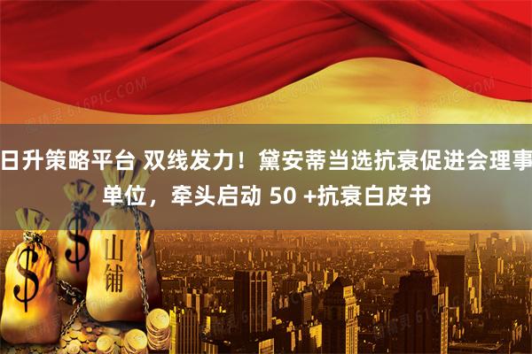 日升策略平台 双线发力！黛安蒂当选抗衰促进会理事单位，牵头启动 50 +抗衰白皮书