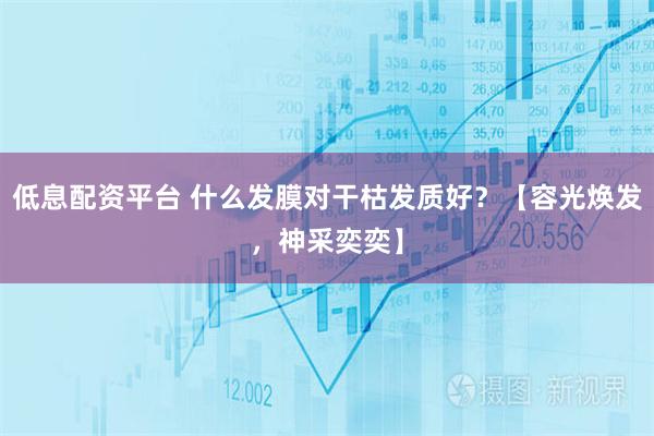 低息配资平台 什么发膜对干枯发质好？【容光焕发，神采奕奕】