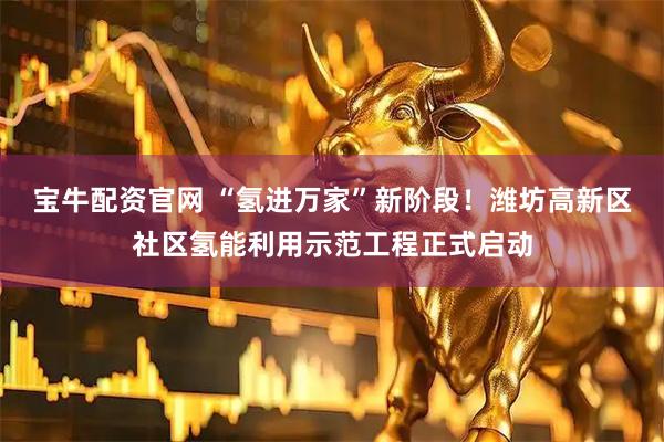 宝牛配资官网 “氢进万家”新阶段！潍坊高新区社区氢能利用示范工程正式启动