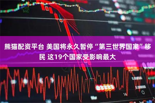 熊猫配资平台 美国将永久暂停“第三世界国家”移民 这19个国家受影响最大