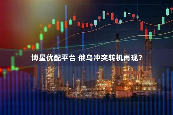 博星优配平台 俄乌冲突转机再现？
