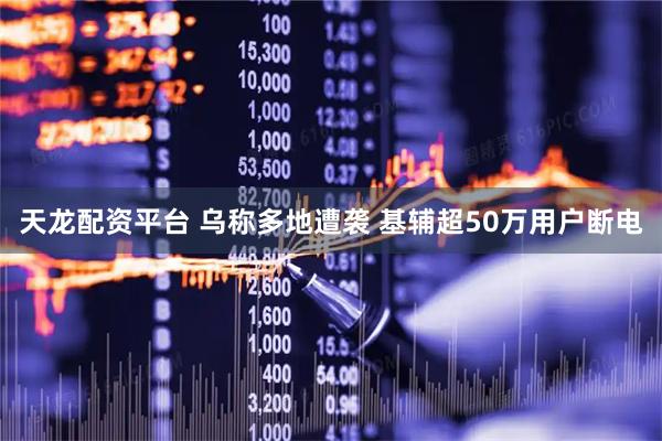 天龙配资平台 乌称多地遭袭 基辅超50万用户断电