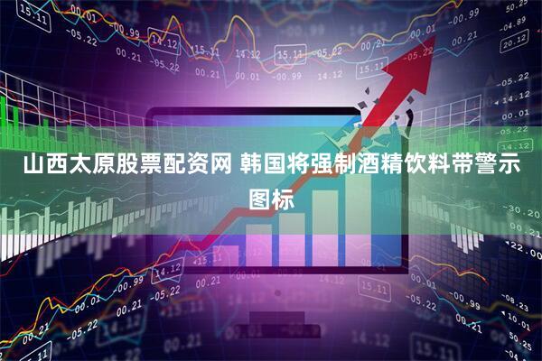 山西太原股票配资网 韩国将强制酒精饮料带警示图标