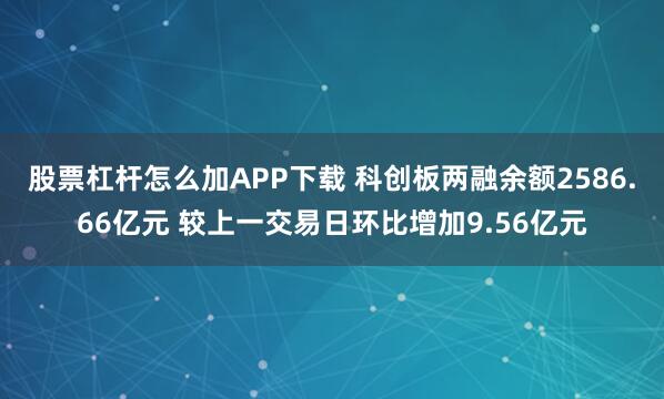 股票杠杆怎么加APP下载 科创板两融余额2586.66亿元 较上一交易日环比增加9.56亿元
