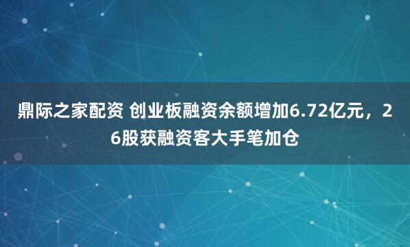 鼎际之家配资 创业板融资余额增加6.72亿元，26股获融资客大手笔加仓
