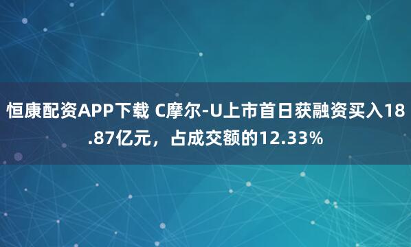 恒康配资APP下载 C摩尔-U上市首日获融资买入18.87亿元，占成交额的12.33%
