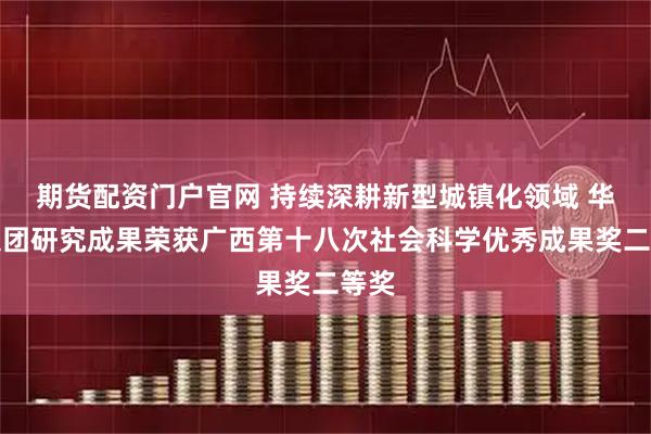 期货配资门户官网 持续深耕新型城镇化领域 华蓝集团研究成果荣获广西第十八次社会科学优秀成果奖二等奖