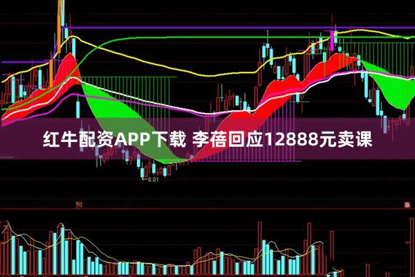 红牛配资APP下载 李蓓回应12888元卖课