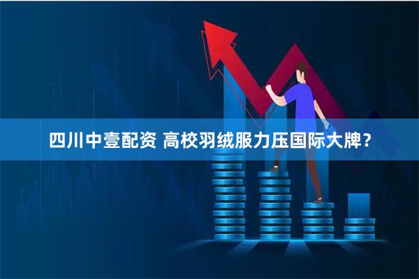 四川中壹配资 高校羽绒服力压国际大牌？