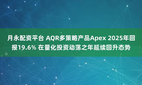 月永配资平台 AQR多策略产品Apex 2025年回报19.6% 在量化投资动荡之年延续回升态势