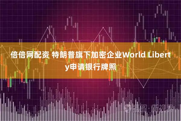 倍倍网配资 特朗普旗下加密企业World Liberty申请银行牌照
