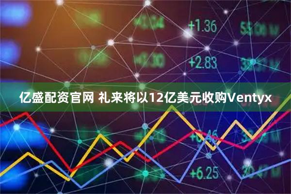 亿盛配资官网 礼来将以12亿美元收购Ventyx