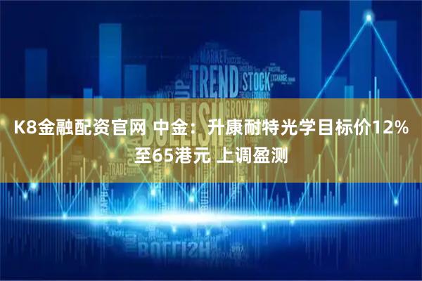 K8金融配资官网 中金：升康耐特光学目标价12%至65港元 上调盈测