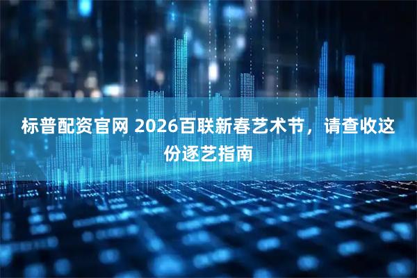 标普配资官网 2026百联新春艺术节，请查收这份逐艺指南