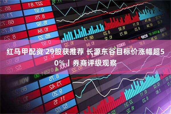 红马甲配资 29股获推荐 长源东谷目标价涨幅超50%丨券商评级观察