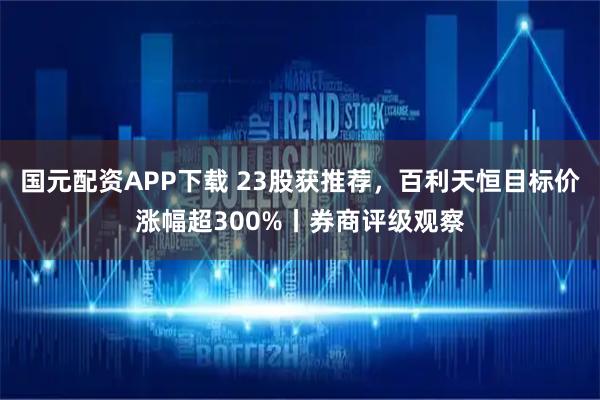 国元配资APP下载 23股获推荐，百利天恒目标价涨幅超300%丨券商评级观察