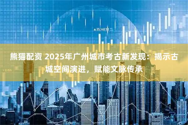 熊猫配资 2025年广州城市考古新发现：揭示古城空间演进，赋能文脉传承